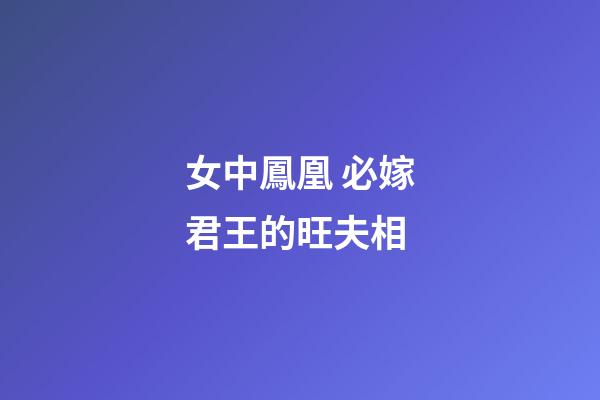 女中鳳凰 必嫁君王的旺夫相